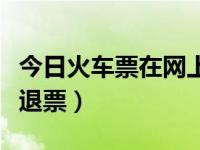 今日火车票在网上如何退票（火车票网上怎么退票）