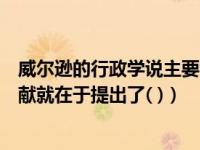 威尔逊的行政学说主要包含在（威尔逊对行政学的最大的贡献就在于提出了( )）