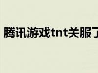 腾讯游戏tnt关服了嘛（腾讯tnt为什么玩不）