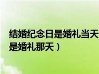 结婚纪念日是婚礼当天还是领证（结婚纪念日是领证那天还是婚礼那天）