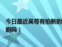 今日最近吴尊有拍新的电视剧吗吗（最近吴尊有拍新的电视剧吗）