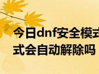 今日dnf安全模式会自动解除吗（dnf安全模式会自动解除吗）