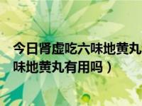 今日肾虚吃六味地黄丸和五子衍宗丸需要吃多久（肾虚吃六味地黄丸有用吗）