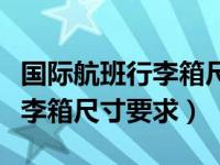 国际航班行李箱尺寸要求免托运（国际航班行李箱尺寸要求）