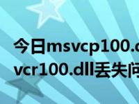 今日msvcp100.dll丢失怎么办（如何解决msvcr100.dll丢失问题）