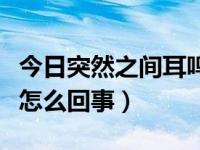 今日突然之间耳鸣是怎么办（突然之间耳鸣是怎么回事）