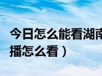 今日怎么能看湖南卫视直播（网上湖南卫视直播怎么看）