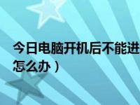 今日电脑开机后不能进入桌面系统（电脑开机无法进入系统怎么办）