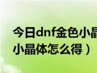 今日dnf金色小晶体怎么获得最快（dnf金色小晶体怎么得）