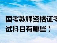 国考教师资格证考试科目（国考教师资格证考试科目有哪些）