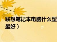 联想笔记本电脑什么型号最好看（联想笔记本电脑什么型号最好）