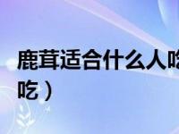 鹿茸适合什么人吃效果最好（鹿茸适合什么人吃）