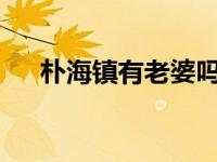 朴海镇有老婆吗?（朴海镇的老婆是谁）