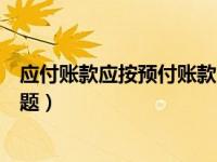 应付账款应按预付账款（应付账款和预付账款的账务处理问题）