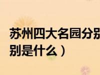 苏州四大名园分别是哪几个（苏州四大名园分别是什么）