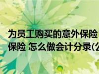 为员工购买的意外保险 会计处理（公司为员工购买人身意外保险 怎么做会计分录(公司负担费用)）