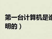 第一台计算机是谁做的（第一台计算机是谁发明的）