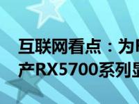 互联网看点：为RX6000新品让路AMD将停产RX5700系列显卡