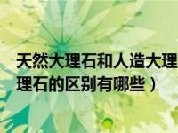 天然大理石和人造大理石的区别价格（天然大理石和人造大理石的区别有哪些）