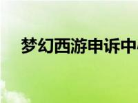 梦幻西游申诉中心网址（梦幻西游申诉）
