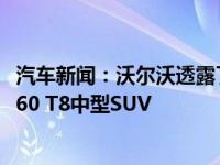 汽车新闻：沃尔沃透露了最新的珀斯特曲调它适用于新款XC60 T8中型SUV