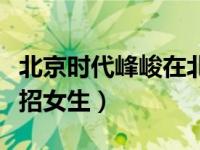北京时代峰峻在北京朝阳区吗（北京时代峰峻招女生）