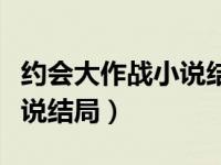 约会大作战小说结局在线阅读（约会大作战小说结局）