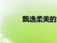 飘逸柔美的意思（柔美的意思）