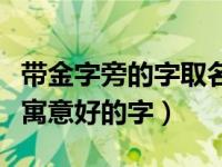 带金字旁的字取名寓意（带金字旁的字有哪些寓意好的字）