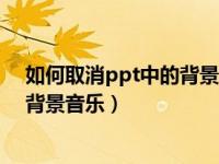 如何取消ppt中的背景音乐和自动播放（如何取消ppt中的背景音乐）