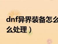 dnf异界装备怎么处理2020（dnf异界装备怎么处理）