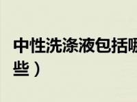 中性洗涤液包括哪些洗洁精（中性洗涤液有哪些）