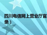 四川电信网上营业厅官网入口（四川电信网上营业厅官网登录）