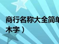 商行名称大全简单大气三字（商行名称大全带木字）