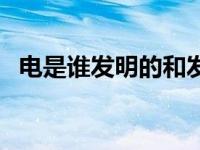 电是谁发明的和发明时间（电是谁发明的）