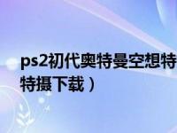 ps2初代奥特曼空想特摄游戏手机版（ps2初代奥特曼空想特摄下载）