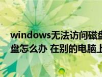 windows无法访问磁盘怎么解决（windows无法访问该磁盘怎么办 在别的电脑上可以使用）