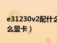 e31230v2配什么显卡合适（e31230v2配什么显卡）