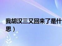 我胡汉三又回来了是什么意思（我胡汉三又回来了是什么意思）