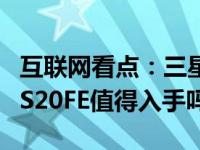 互联网看点：三星S20FE参数配置怎么样三星S20FE值得入手吗