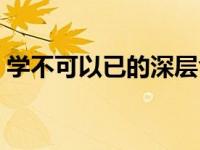 学不可以已的深层含义（学不可以已的意思）