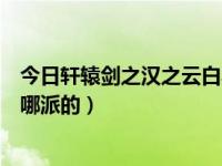 今日轩辕剑之汉之云白衣尊者（轩辕剑汉之云的白衣尊者是哪派的）