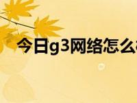 今日g3网络怎么样（支持G3网络的手机）