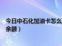 今日中石化加油卡怎么查使用记录（中石化加油卡怎么查询余额）