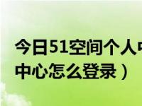 今日51空间个人中心怎么登录?（51空间个人中心怎么登录）