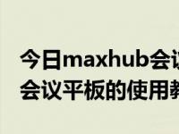 今日maxhub会议平板使用教程（MAXHUB会议平板的使用教程）