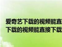 爱奇艺下载的视频能直接下载到优盘上吗苹果手机（爱奇艺下载的视频能直接下载到优盘上吗）