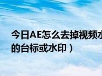 今日AE怎么去掉视频水印（在AE中怎样快速的去除视频中的台标或水印）