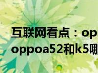 互联网看点：oppoa52和oppok5参数对比_oppoa52和k5哪个好