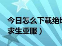 今日怎么下载绝地求生2手游（怎么下载绝地求生亚服）